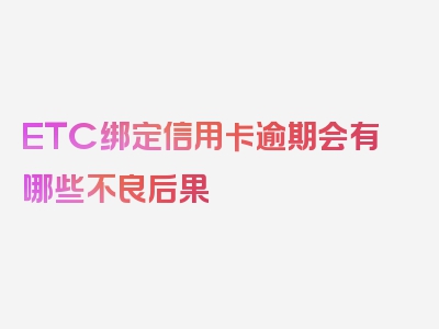 ETC绑定信用卡逾期会有哪些不良后果