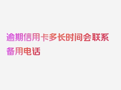 逾期信用卡多长时间会联系备用电话