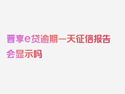 晋享e贷逾期一天征信报告会显示吗