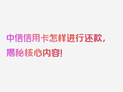 中信信用卡怎样进行还款，揭秘核心内容！