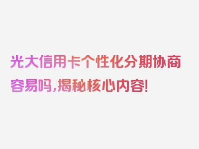 光大信用卡个性化分期协商容易吗，揭秘核心内容！