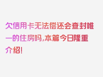 欠信用卡无法偿还会查封唯一的住房吗，本篇今日隆重介绍!