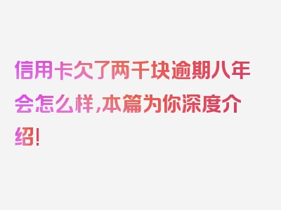 信用卡欠了两千块逾期八年会怎么样，本篇为你深度介绍!