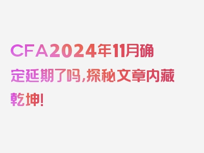 CFA2024年11月确定延期了吗，探秘文章内藏乾坤！