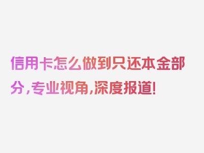 信用卡怎么做到只还本金部分，专业视角，深度报道！