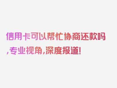 信用卡可以帮忙协商还款吗，专业视角，深度报道！