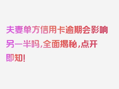 夫妻单方信用卡逾期会影响另一半吗，全面揭秘，点开即知！