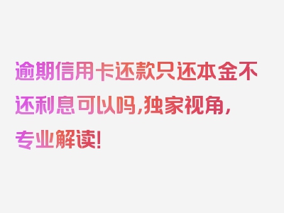 逾期信用卡还款只还本金不还利息可以吗，独家视角，专业解读！