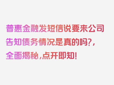 普惠金融发短信说要来公司告知债务情况是真的吗?，全面揭秘，点开即知！