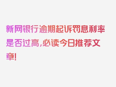 新网银行逾期起诉罚息利率是否过高，必读今日推荐文章！