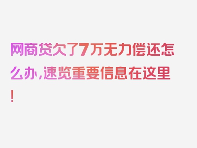 网商贷欠了7万无力偿还怎么办，速览重要信息在这里！