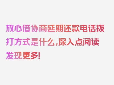 放心借协商延期还款电话拨打方式是什么，深入点阅读发现更多！