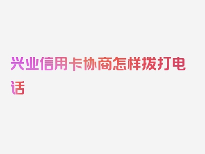 兴业信用卡协商怎样拨打电话