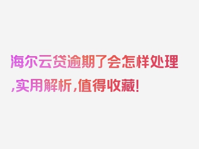 海尔云贷逾期了会怎样处理，实用解析，值得收藏！