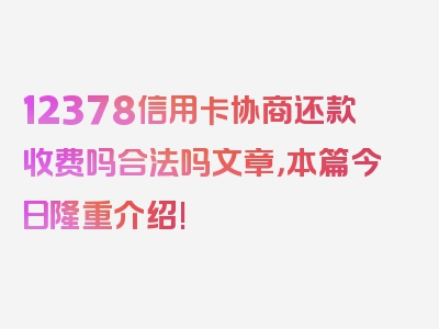 12378信用卡协商还款收费吗合法吗文章，本篇今日隆重介绍!