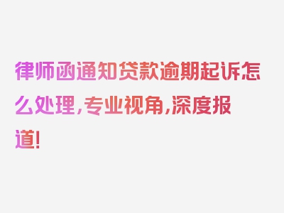 律师函通知贷款逾期起诉怎么处理，专业视角，深度报道！