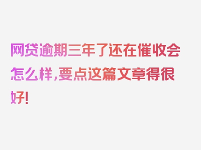 网贷逾期三年了还在催收会怎么样，要点这篇文章得很好！