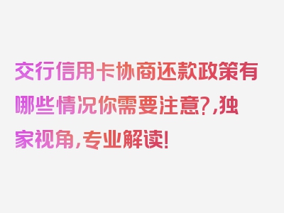 交行信用卡协商还款政策有哪些情况你需要注意?，独家视角，专业解读！