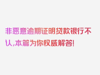 非恶意逾期证明贷款银行不认，本篇为你权威解答!