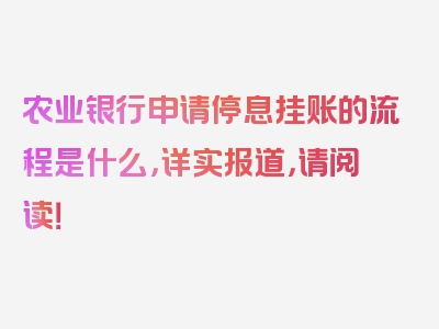 农业银行申请停息挂账的流程是什么，详实报道，请阅读！