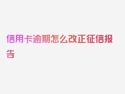 信用卡逾期怎么改正征信报告