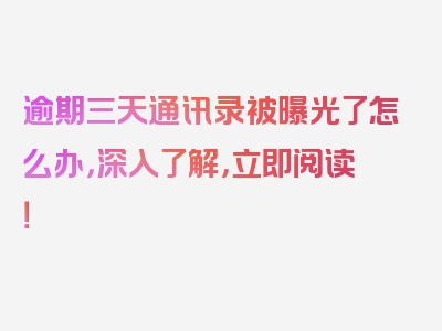 逾期三天通讯录被曝光了怎么办，深入了解，立即阅读！