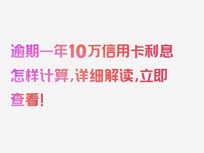 逾期一年10万信用卡利息怎样计算，详细解读，立即查看！