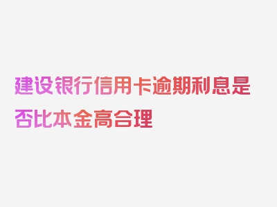 建设银行信用卡逾期利息是否比本金高合理