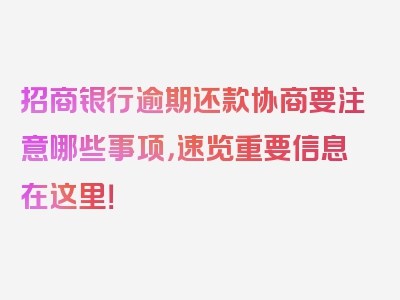 招商银行逾期还款协商要注意哪些事项，速览重要信息在这里！