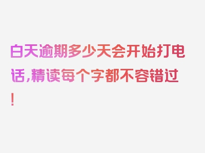 白天逾期多少天会开始打电话，精读每个字都不容错过！