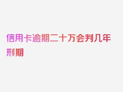 信用卡逾期二十万会判几年刑期