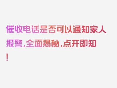 催收电话是否可以通知家人报警，全面揭秘，点开即知！