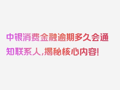 中银消费金融逾期多久会通知联系人，揭秘核心内容！