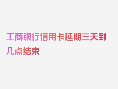 工商银行信用卡延期三天到几点结束