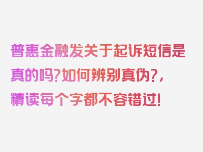 普惠金融发关于起诉短信是真的吗?如何辨别真伪?，精读每个字都不容错过！