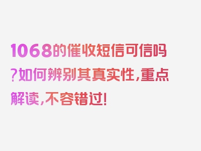 1068的催收短信可信吗?如何辨别其真实性，重点解读，不容错过！