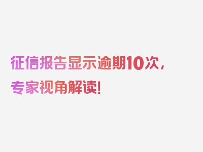 征信报告显示逾期10次，专家视角解读！