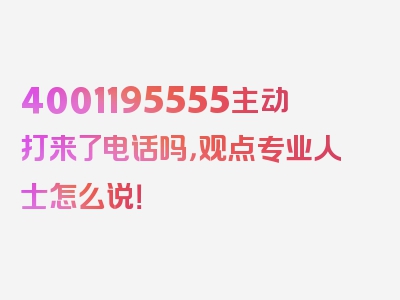 4001195555主动打来了电话吗，观点专业人士怎么说！