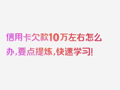 信用卡欠款10万左右怎么办，要点提炼，快速学习！