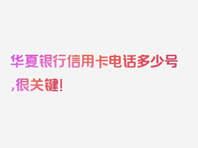 华夏银行信用卡电话多少号，很关键!