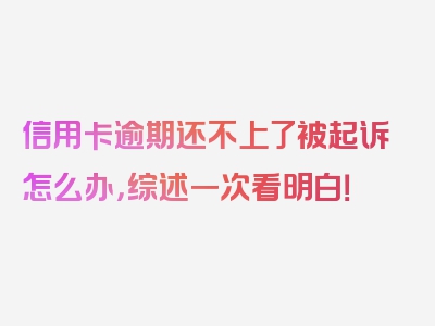 信用卡逾期还不上了被起诉怎么办，综述一次看明白！