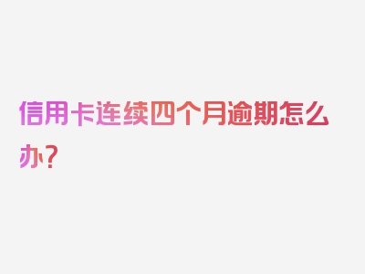 信用卡连续四个月逾期怎么办？