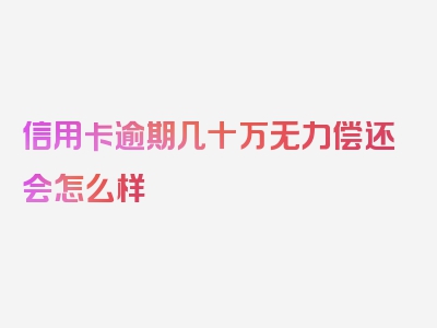 信用卡逾期几十万无力偿还会怎么样