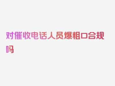 对催收电话人员爆粗口合规吗