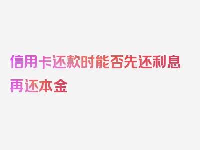 信用卡还款时能否先还利息再还本金