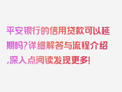 平安银行的信用贷款可以延期吗?详细解答与流程介绍，深入点阅读发现更多！