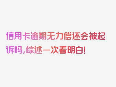 信用卡逾期无力偿还会被起诉吗，综述一次看明白！