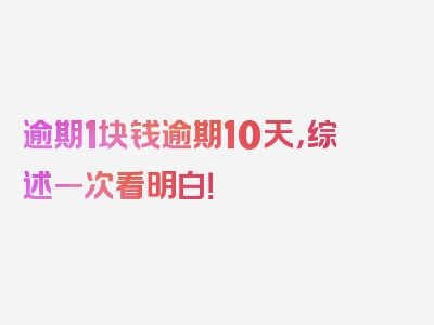 逾期1块钱逾期10天，综述一次看明白！