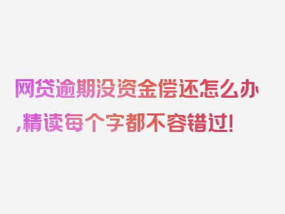 网贷逾期没资金偿还怎么办，精读每个字都不容错过！