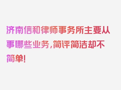 济南信和律师事务所主要从事哪些业务，简评简洁却不简单！